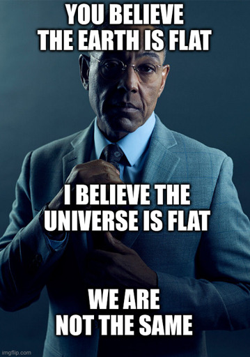 You believe the earth is flat. I believe the universe is flat. We are not the same.