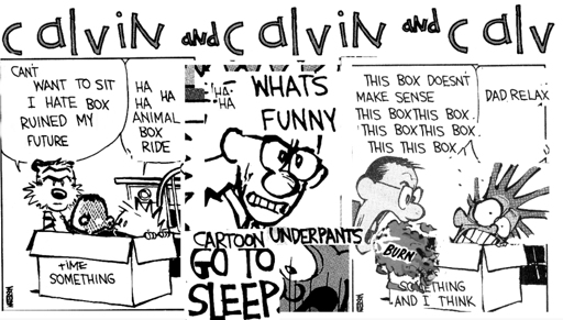 Surreal collage version of a "Calvin and Hobbes" comic strip made by haphazardly cutting and pasting images and dialogue from different strips into one stream of nonsense. It's a comic strip equivalent of YouTube Poop videos. Description: the title bar reads "calvin and calvin and calv" Panel 1: Calvin and Hobbes are sitting with another child in a cardboard box which is labeled "time something." Hobbes says, via cut-and-pasted words in his speech bubble, "Can't want to sit I hate box ruined my future." Calvin says, "ha ha ha animal box ride". Panel 2: Closeup of Calvin's dad looking angry, shouting at a now-fearful Calvin, "ha-ha WHATS FUNNY cartoon underpants GO TO SLEEP". Panel 3: Calvin's dad shouts toward Calvin in the box, "This box doesn't make sense this box this box this box this box this this box" as a jet of flame labeled "burn" shoots from his mouth toward terrified-looking Calvin, who is saying "Dad relax" from inside the box which is now labeled "something and I think".