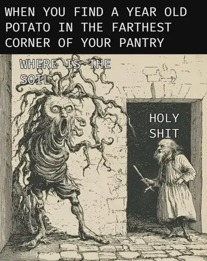 The meme text says "When you find a year old potato in the farthest corner of your pantry" Below which is an old drawing of giant scary looking root creature with a gaping mouth and eyes saying "WHERE IS THE SOIL", next to it is a small elderly man saying "Holy shit."