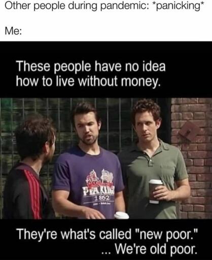 Other people: *panicking in the pandemic* / Me: "These people, they have no idea how to live without money... they're what I call 'new poor.' We're old poor."